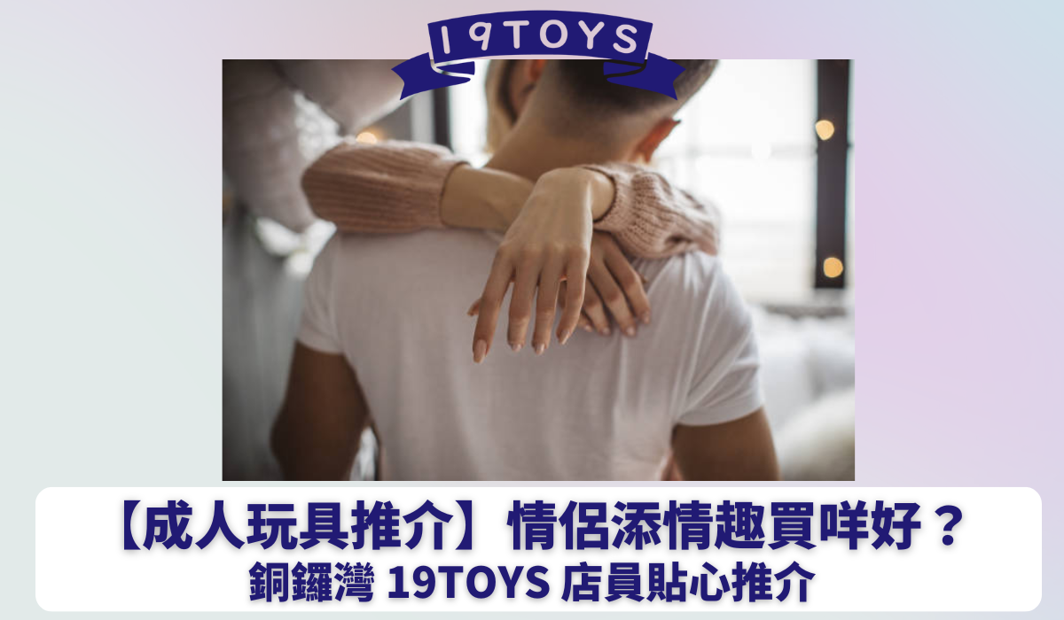 【Sex Toy推介】情侶添情趣買咩好？銅鑼灣 19Toys 店員貼心推介